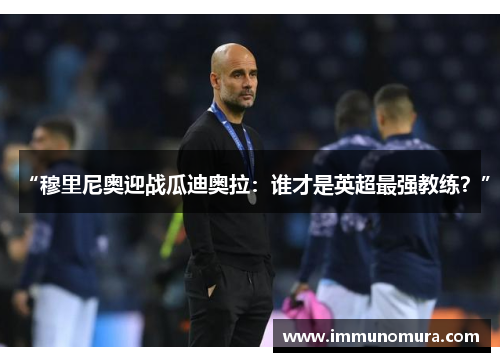 “穆里尼奥迎战瓜迪奥拉：谁才是英超最强教练？”