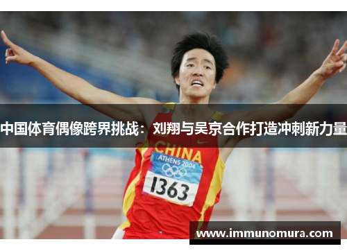 中国体育偶像跨界挑战：刘翔与吴京合作打造冲刺新力量